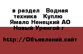  в раздел : Водная техника » Куплю . Ямало-Ненецкий АО,Новый Уренгой г.